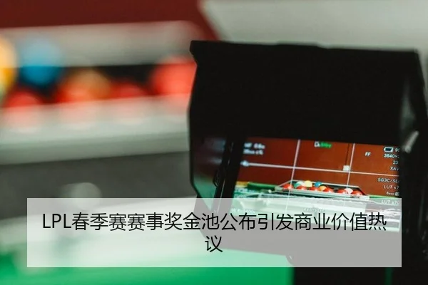 LPL春季赛赛事奖金池公布引发商业价值热议