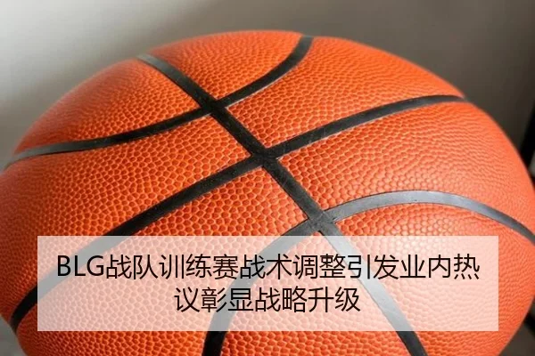 BLG战队训练赛战术调整引发业内热议彰显战略升级