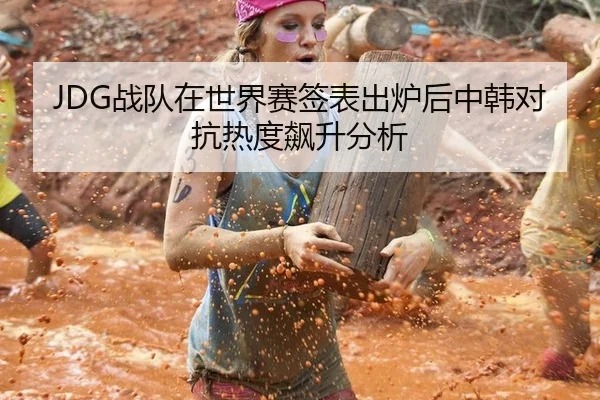 JDG战队在世界赛签表出炉后中韩对抗热度飙升分析