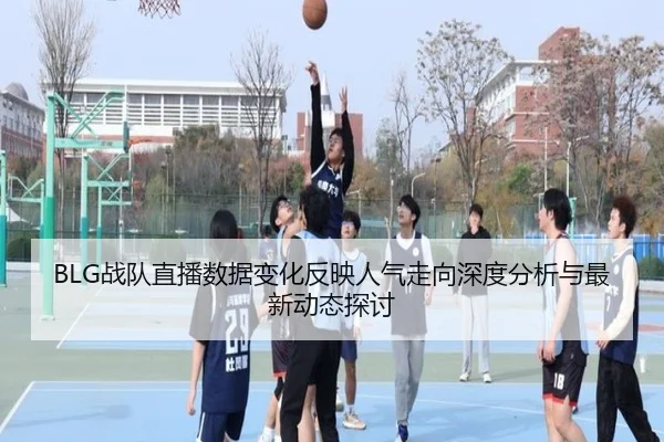 BLG战队直播数据变化反映人气走向深度分析与最新动态探讨