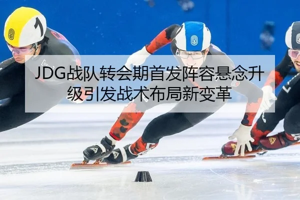 JDG战队转会期首发阵容悬念升级引发战术布局新变革