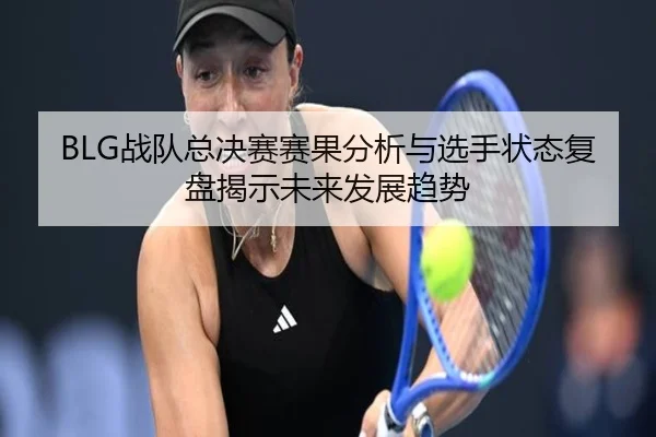 BLG战队总决赛赛果分析与选手状态复盘揭示未来发展趋势